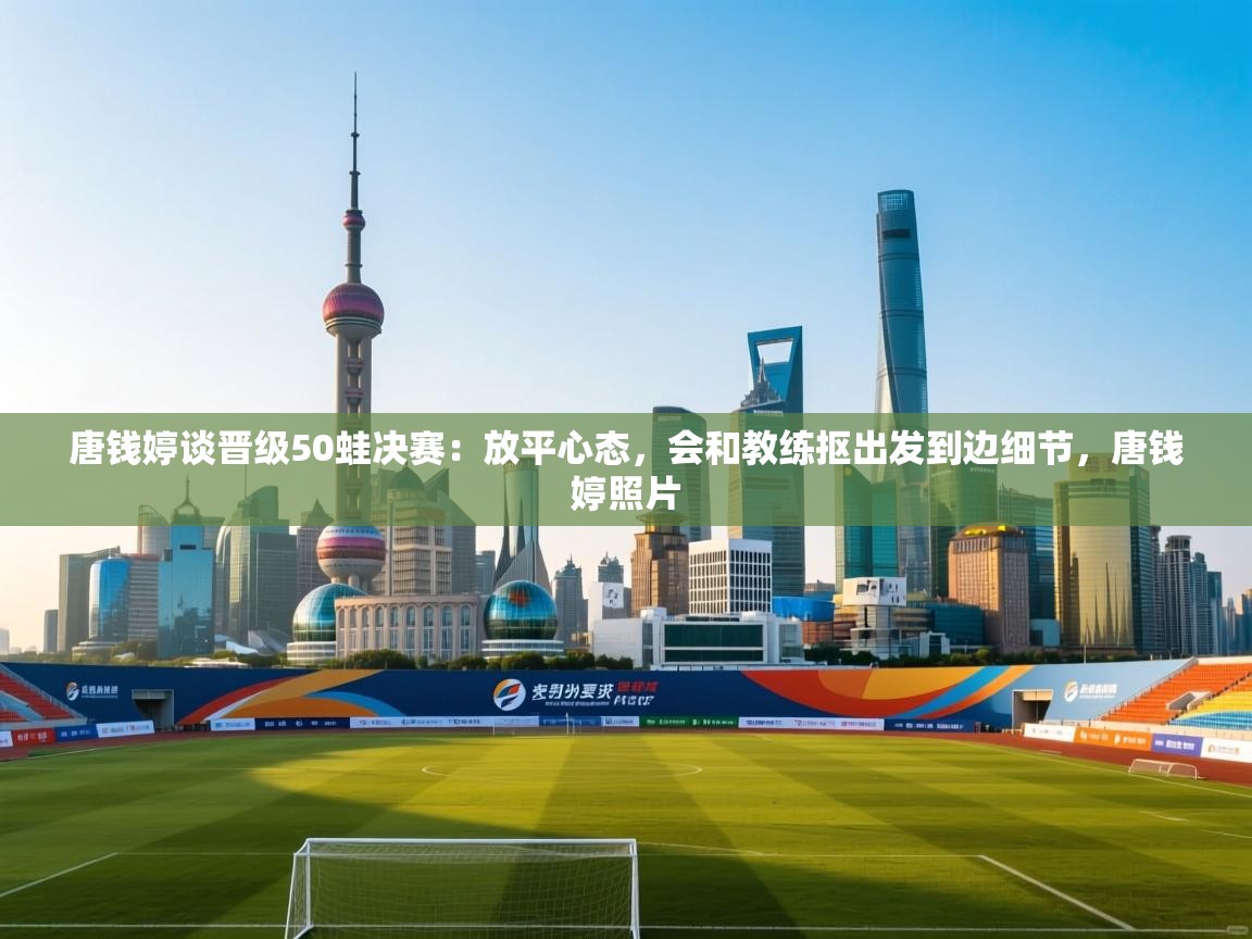 开云体育注册app-唐钱婷谈晋级50蛙决赛:放平心态,会和教练抠出发到边细节,唐钱婷照片 第3张