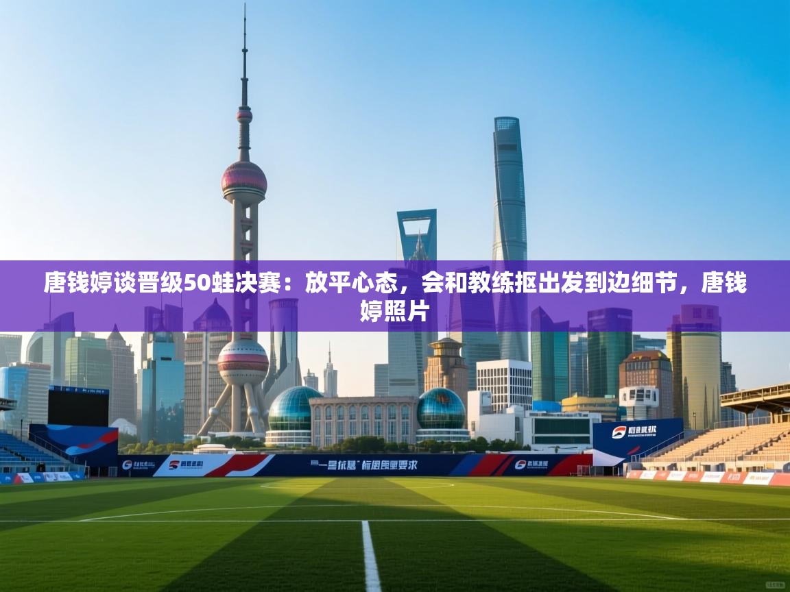 开云体育注册app-唐钱婷谈晋级50蛙决赛:放平心态,会和教练抠出发到边细节,唐钱婷照片 第4张