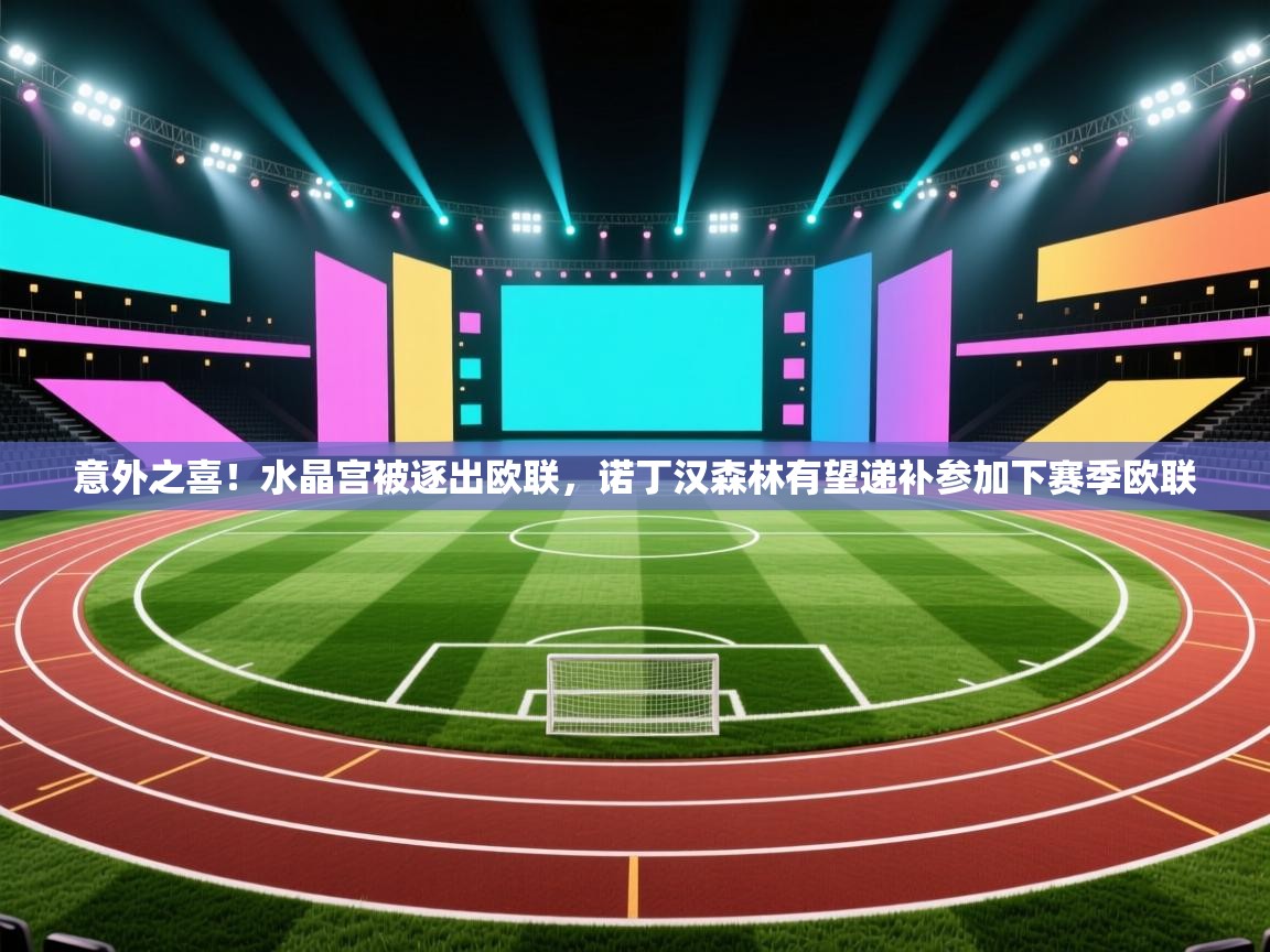 开云体育app下载地址-意外之喜！水晶宫被逐出欧联，诺丁汉森林有望递补参加下赛季欧联  第1张