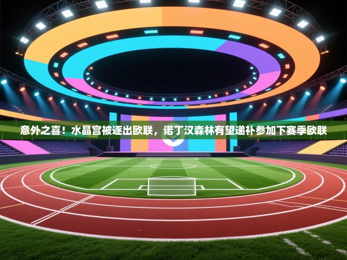 开云体育app下载地址-意外之喜！水晶宫被逐出欧联，诺丁汉森林有望递补参加下赛季欧联  第2张