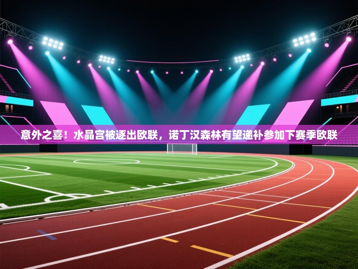 开云体育app下载地址-意外之喜！水晶宫被逐出欧联，诺丁汉森林有望递补参加下赛季欧联  第4张