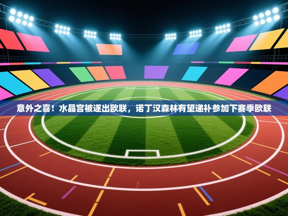 开云体育app下载地址-意外之喜！水晶宫被逐出欧联，诺丁汉森林有望递补参加下赛季欧联  第3张