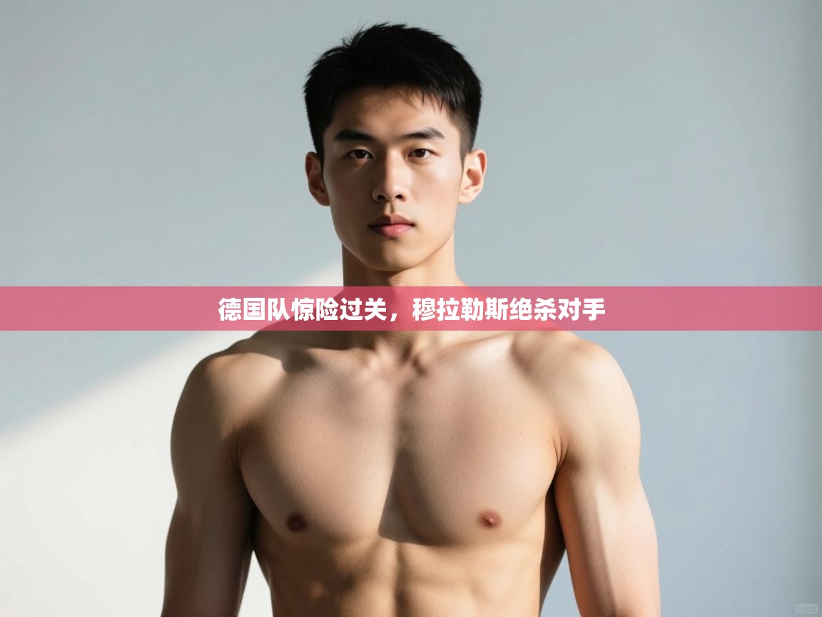 开云体育app投诉-德国队惊险过关，穆拉勒斯绝杀对手  第2张