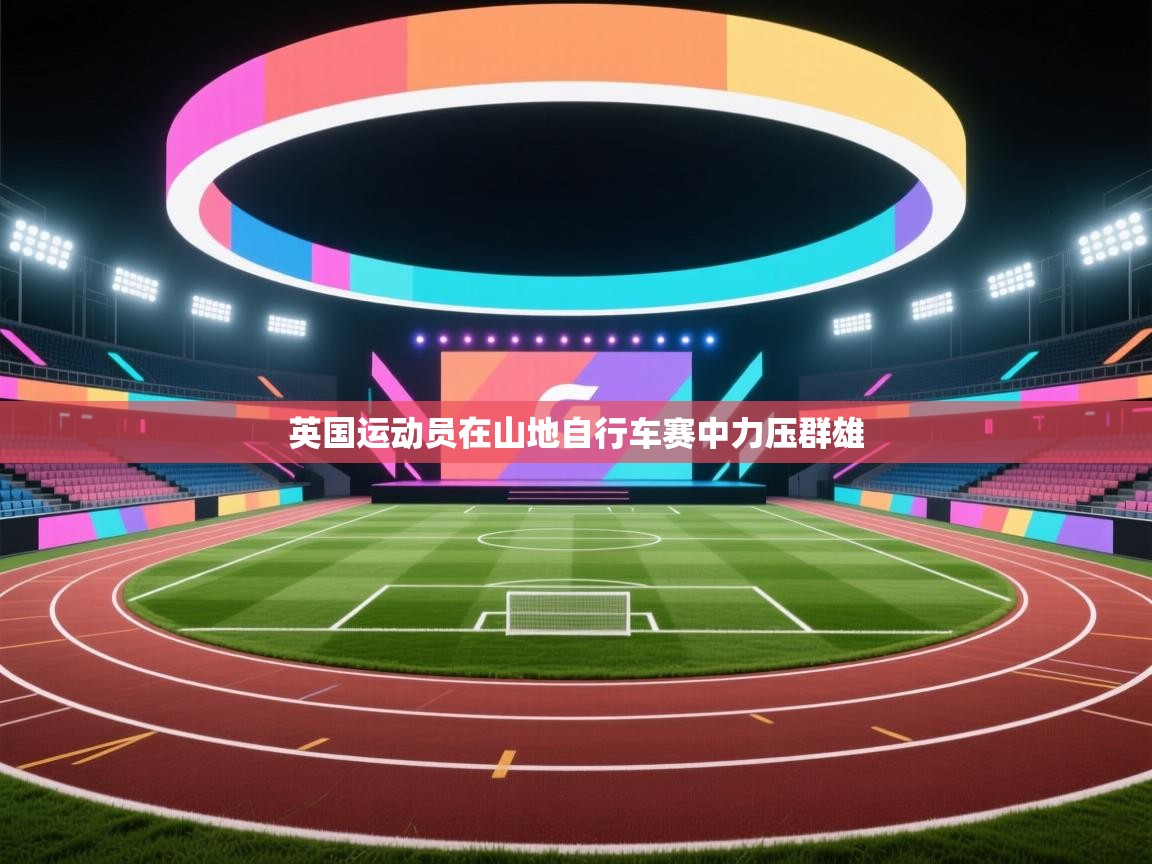 开云体育实名认证入口-英国运动员在山地自行车赛中力压群雄 第2张