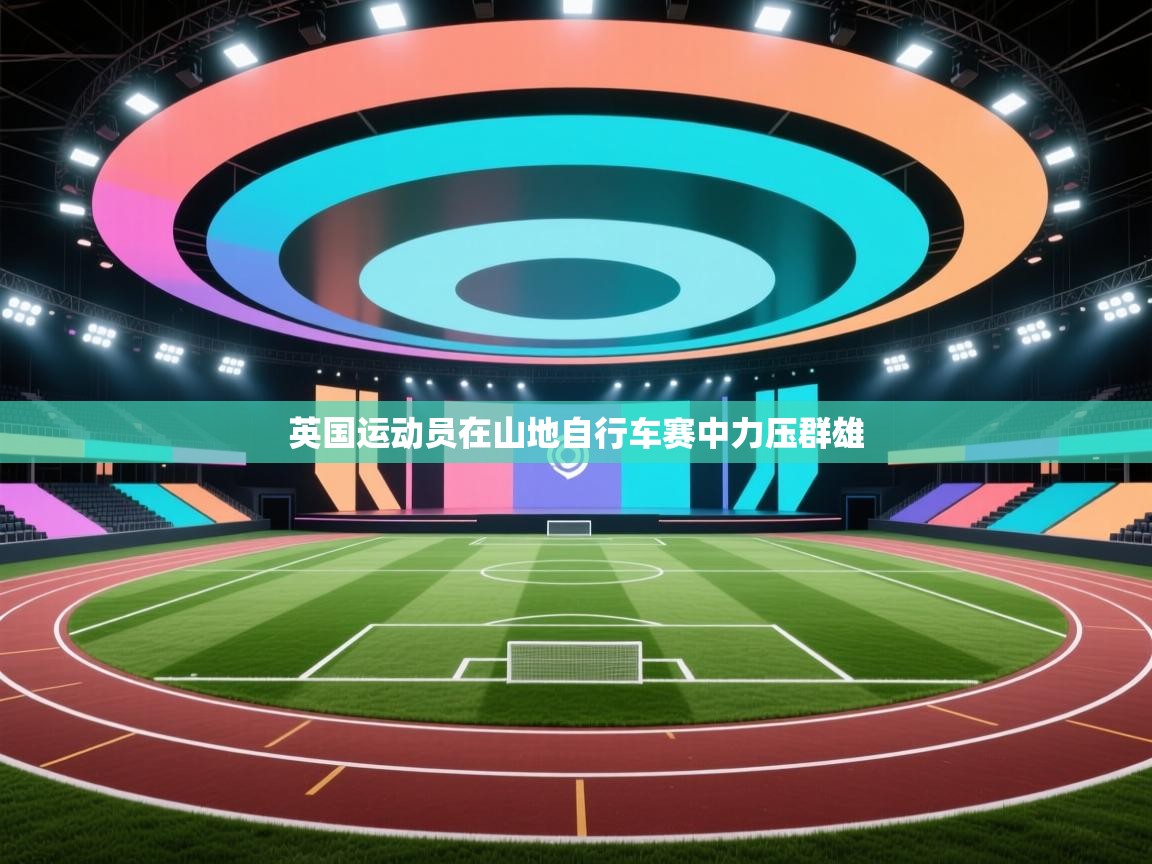 开云体育实名认证入口-英国运动员在山地自行车赛中力压群雄 第4张