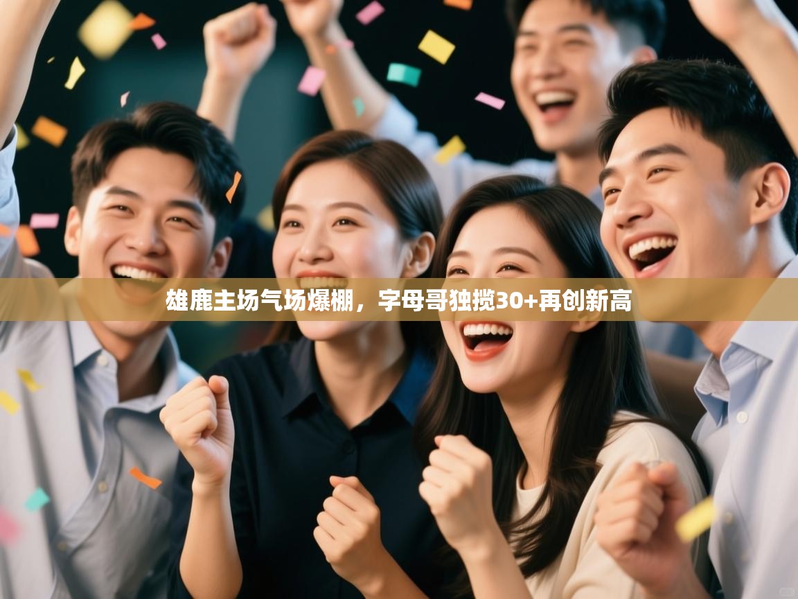 开云体育客服在线咨询-雄鹿主场气场爆棚，字母哥独揽30+再创新高  第1张