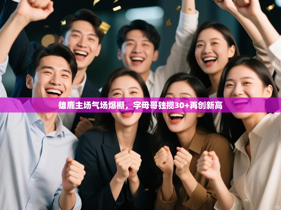 开云体育客服在线咨询-雄鹿主场气场爆棚，字母哥独揽30+再创新高  第4张