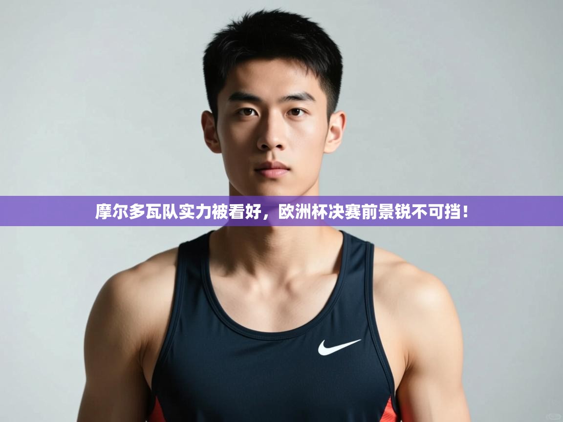 开云·体育app中国官方网站-摩尔多瓦队实力被看好,欧洲杯决赛前景锐不可挡! 第3张