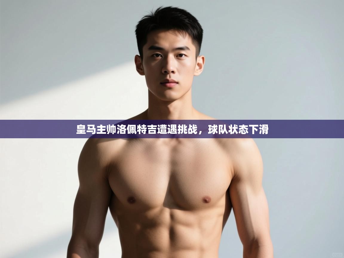 开云体育登录入口网址-皇马主帅洛佩特吉遭遇挑战，球队状态下滑  第3张