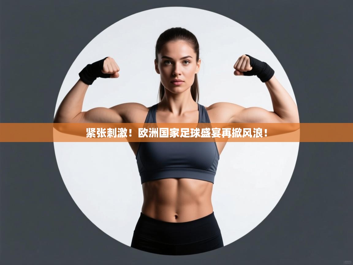 开云邀请码-紧张刺激！欧洲国家足球盛宴再掀风浪！  第3张