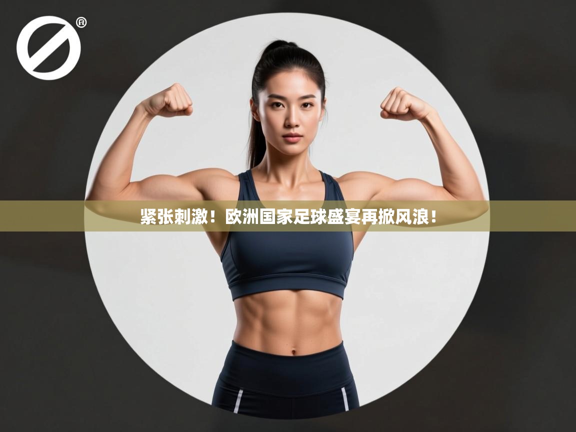 开云邀请码-紧张刺激！欧洲国家足球盛宴再掀风浪！  第4张