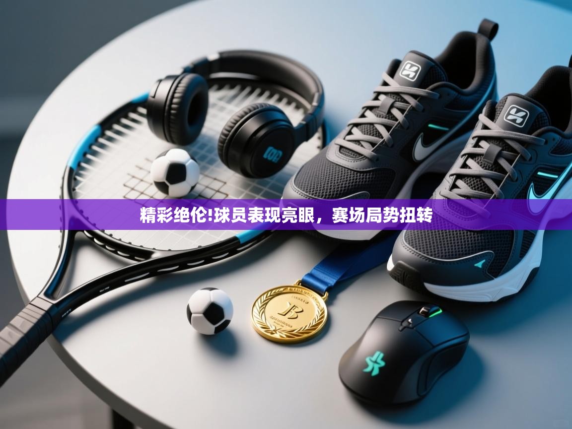 云开体育-精彩绝伦!球员表现亮眼，赛场局势扭转  第1张