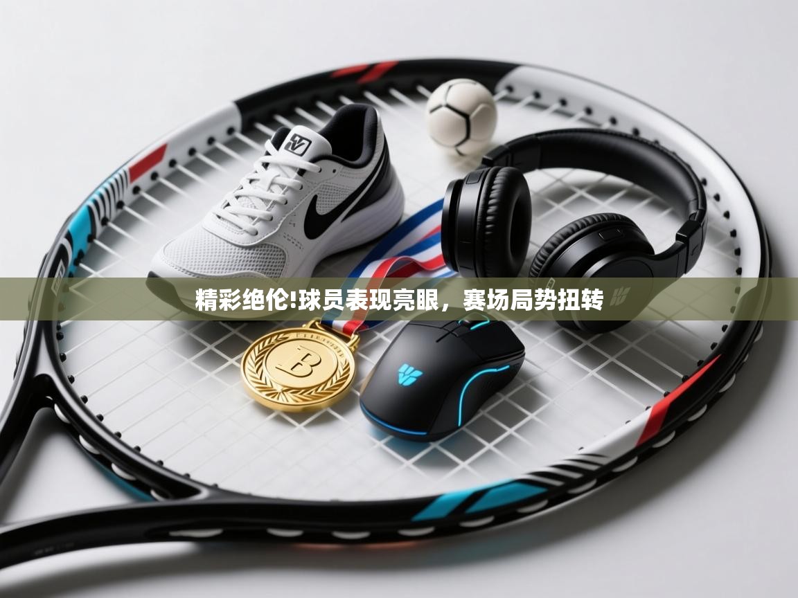 云开体育-精彩绝伦!球员表现亮眼，赛场局势扭转  第2张