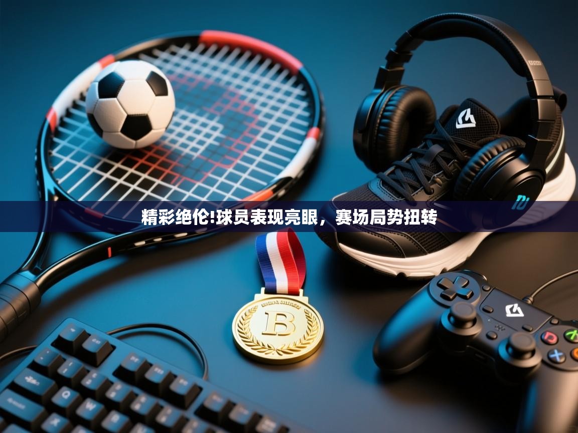 云开体育-精彩绝伦!球员表现亮眼，赛场局势扭转  第3张