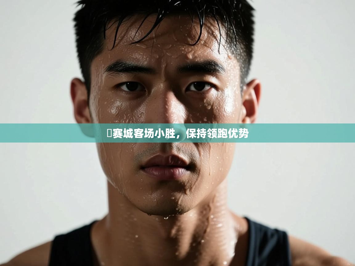 开云体育入口平台-捲赛城客场小胜，保持领跑优势  第1张