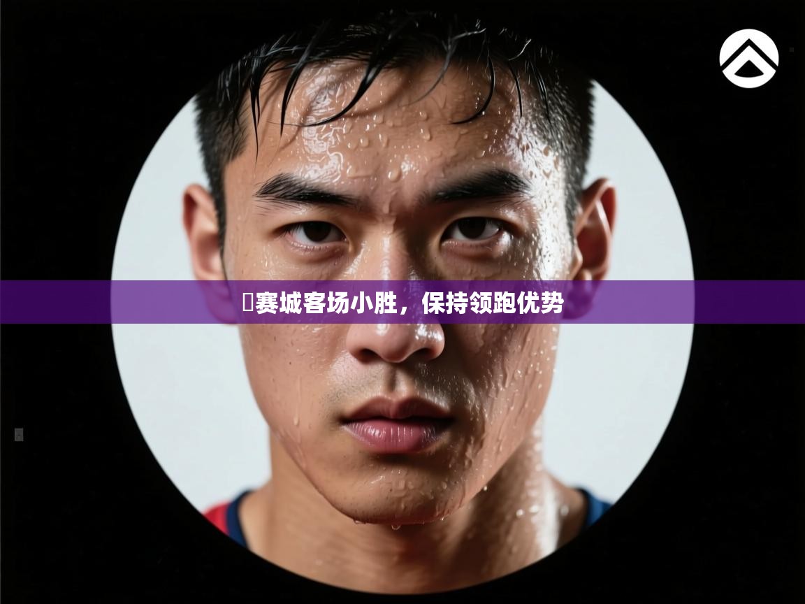 开云体育入口平台-捲赛城客场小胜，保持领跑优势  第3张