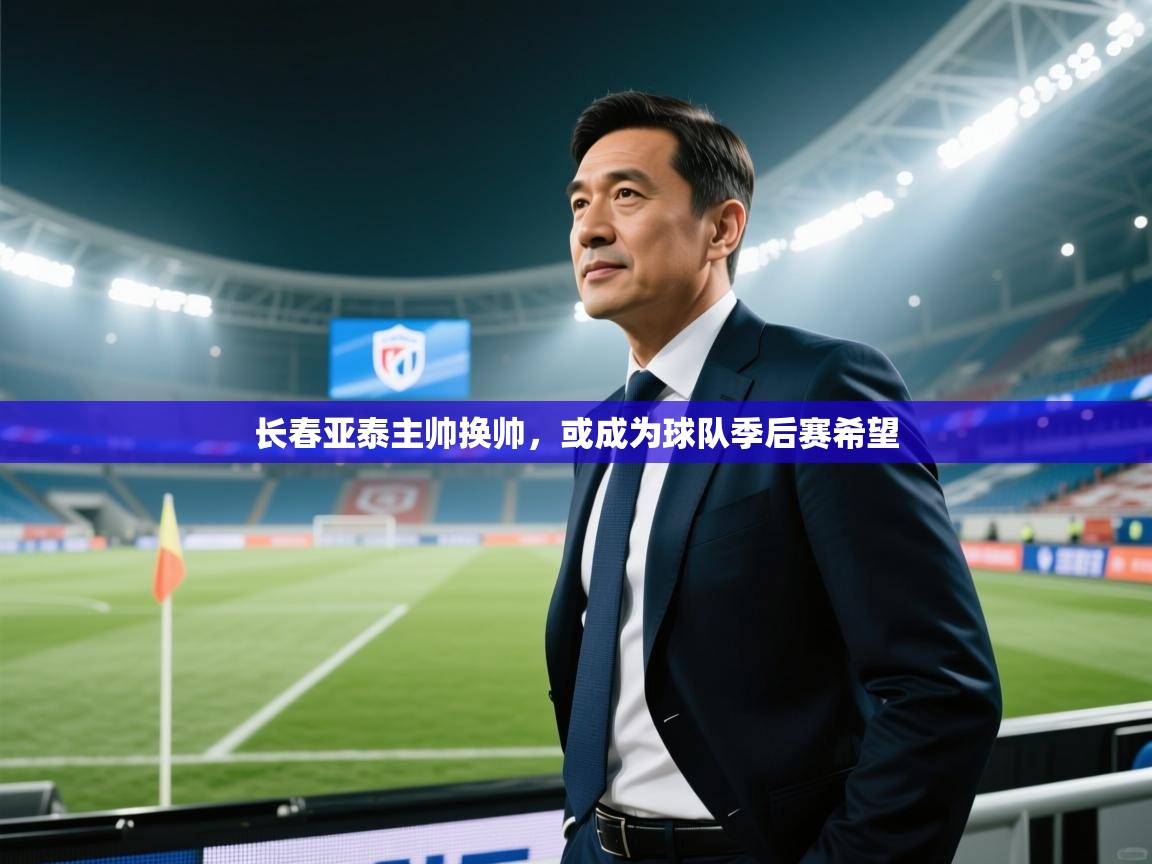 云开体育入口-长春亚泰主帅换帅，或成为球队季后赛希望  第3张
