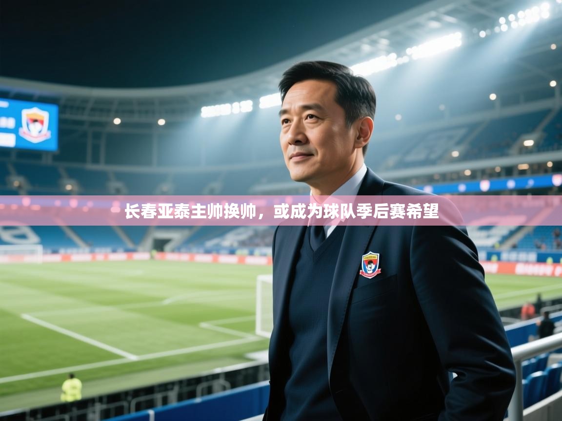 云开体育入口-长春亚泰主帅换帅，或成为球队季后赛希望  第4张