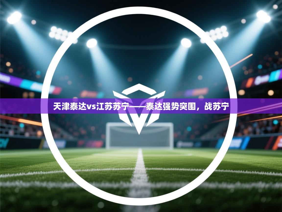 开云体育在线入口-天津泰达vs江苏苏宁——泰达强势突围，战苏宁  第2张