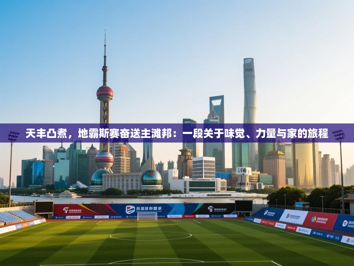 开云体育联赛专题页-天丰凸煮,地霸斯赛奋送主滩邦:一段关于味觉、力量与家的旅程 第1张