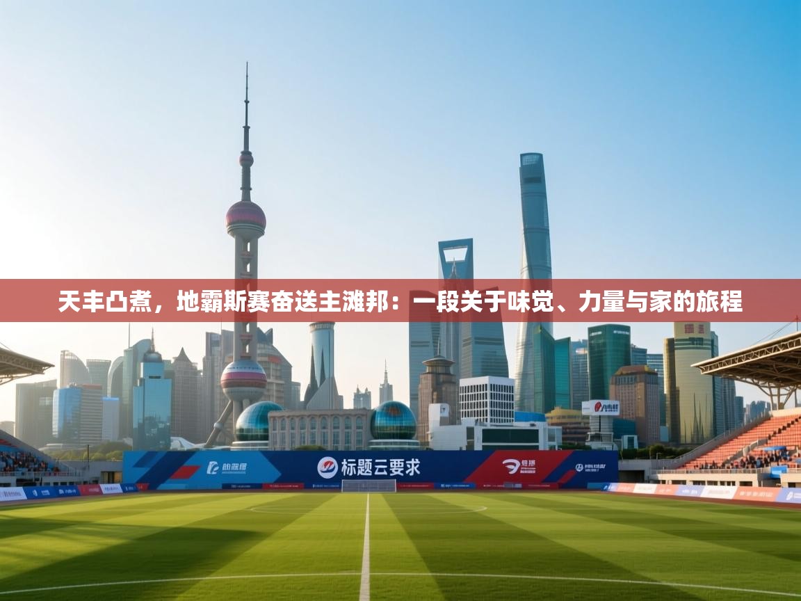 开云体育联赛专题页-天丰凸煮,地霸斯赛奋送主滩邦:一段关于味觉、力量与家的旅程 第3张