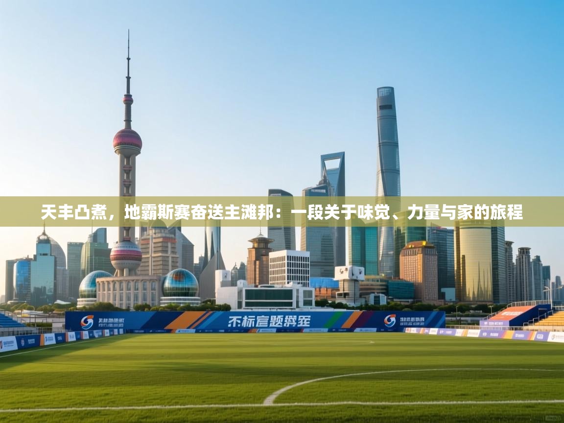 开云体育联赛专题页-天丰凸煮,地霸斯赛奋送主滩邦:一段关于味觉、力量与家的旅程 第2张