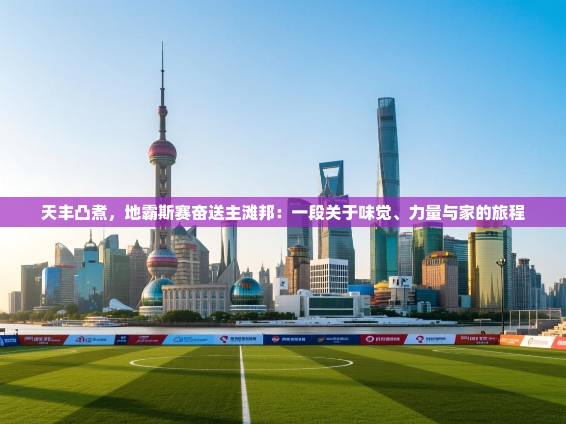 开云体育联赛专题页-天丰凸煮,地霸斯赛奋送主滩邦:一段关于味觉、力量与家的旅程 第4张