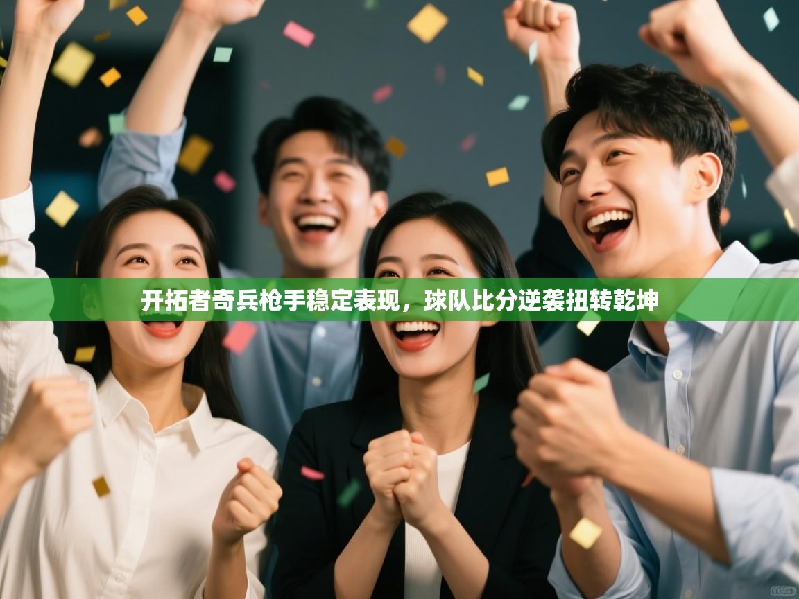 开云体育实名认证入口-开拓者奇兵枪手稳定表现，球队比分逆袭扭转乾坤  第1张