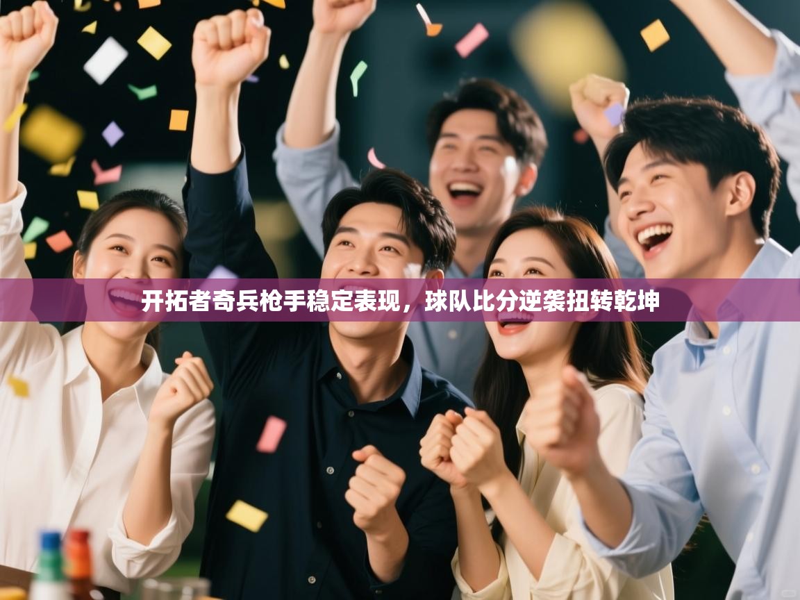 开云体育实名认证入口-开拓者奇兵枪手稳定表现，球队比分逆袭扭转乾坤  第4张