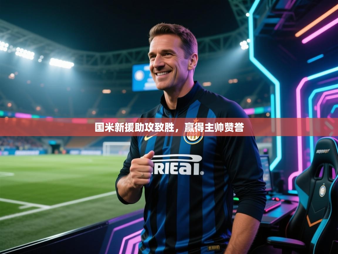 开云体育在线下载-国米新援助攻致胜,赢得主帅赞誉 第1张
