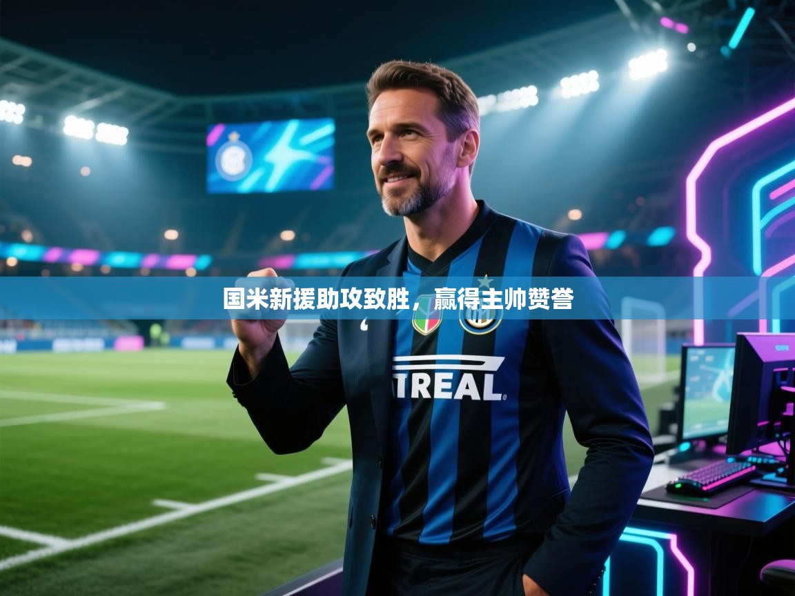 开云体育在线下载-国米新援助攻致胜,赢得主帅赞誉 第3张