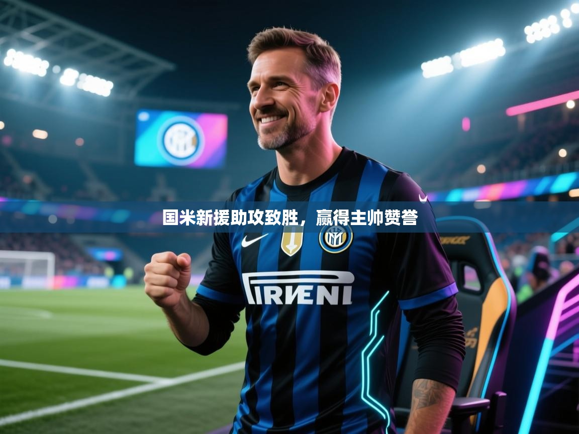 开云体育在线下载-国米新援助攻致胜,赢得主帅赞誉 第4张