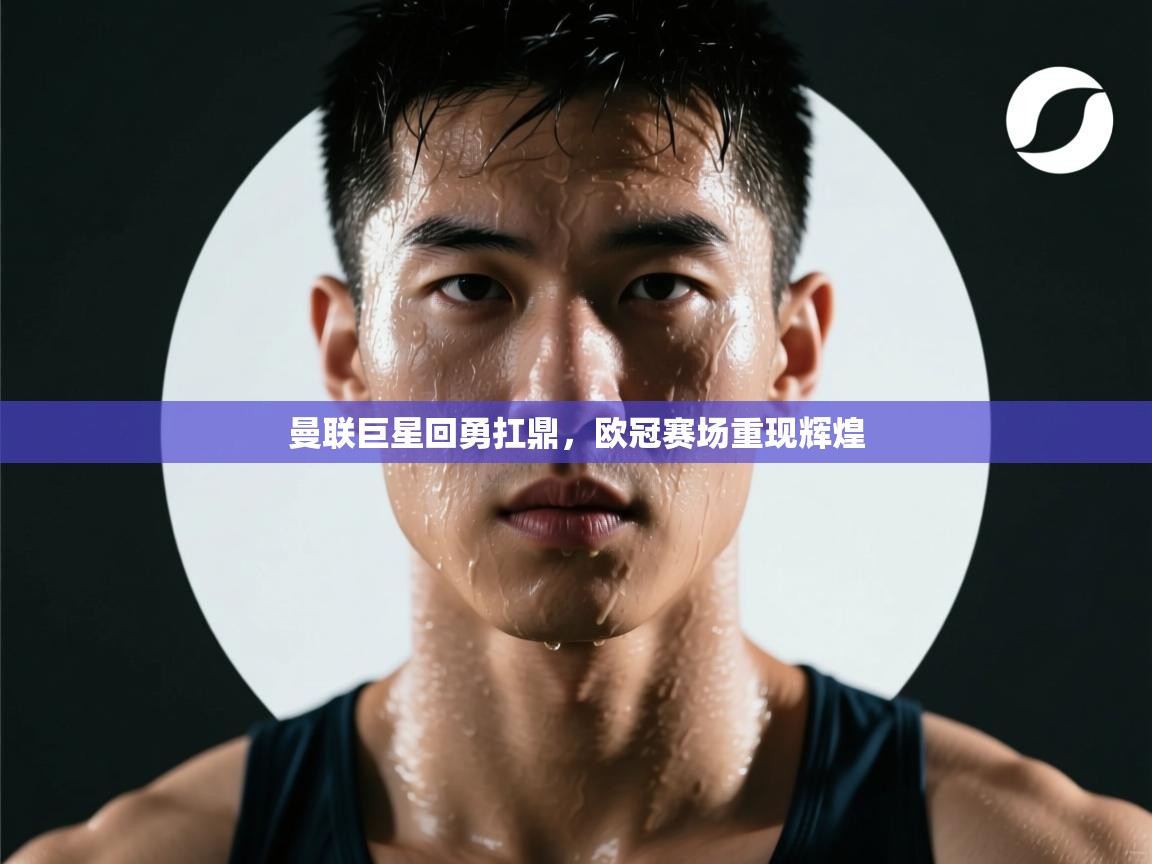 开云体育会员VIP开通-曼联巨星回勇扛鼎，欧冠赛场重现辉煌  第1张