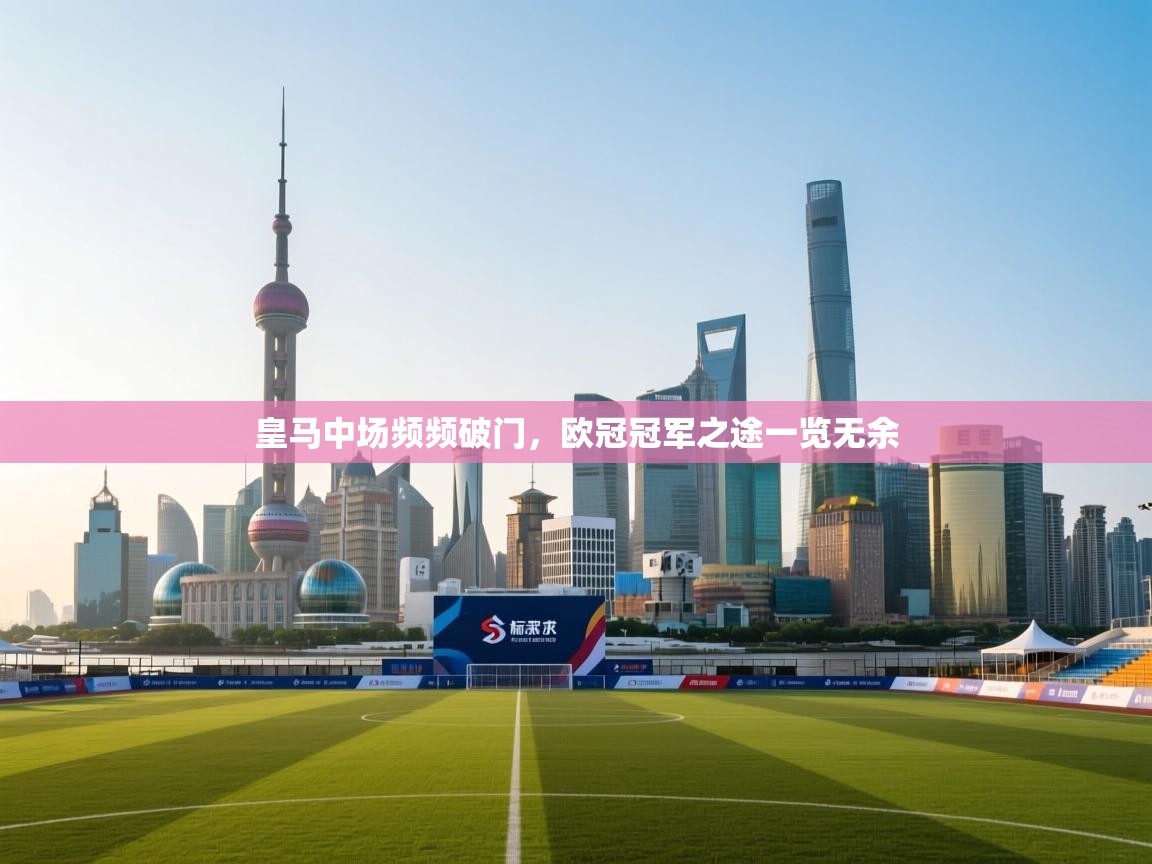 开云kaiyun体育app入口下载官网-皇马中场频频破门,欧冠冠军之途一览无余 第3张