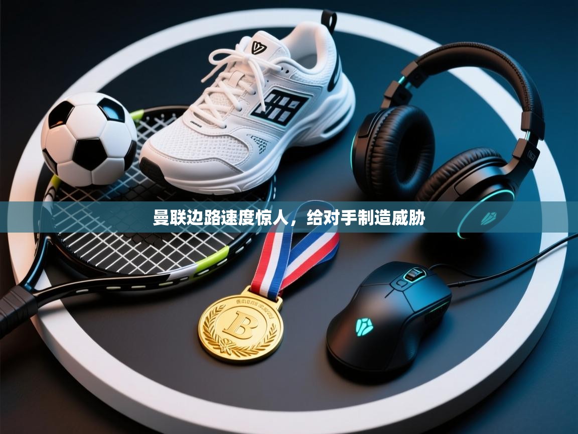 开云赛事直播-曼联边路速度惊人,给对手制造威胁 第2张