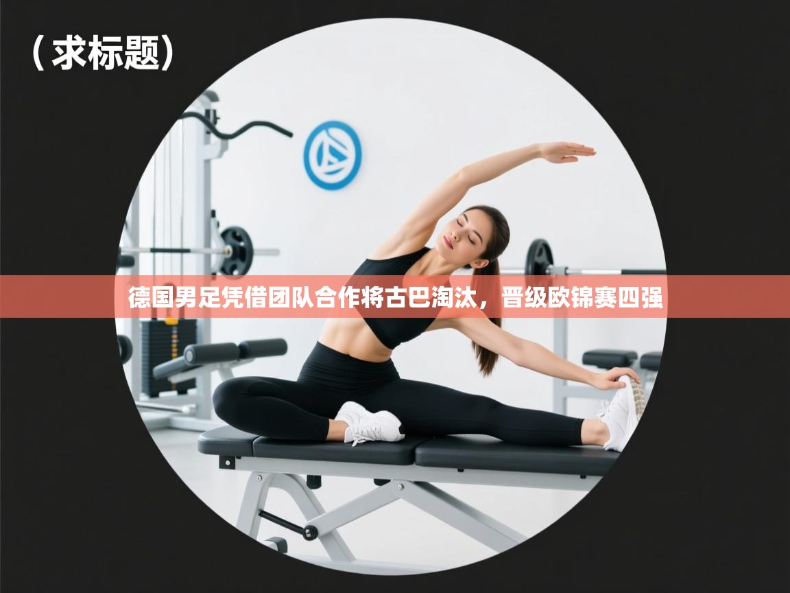 云开体育app登录入口-德国男足凭借团队合作将古巴淘汰,晋级欧锦赛四强 第4张