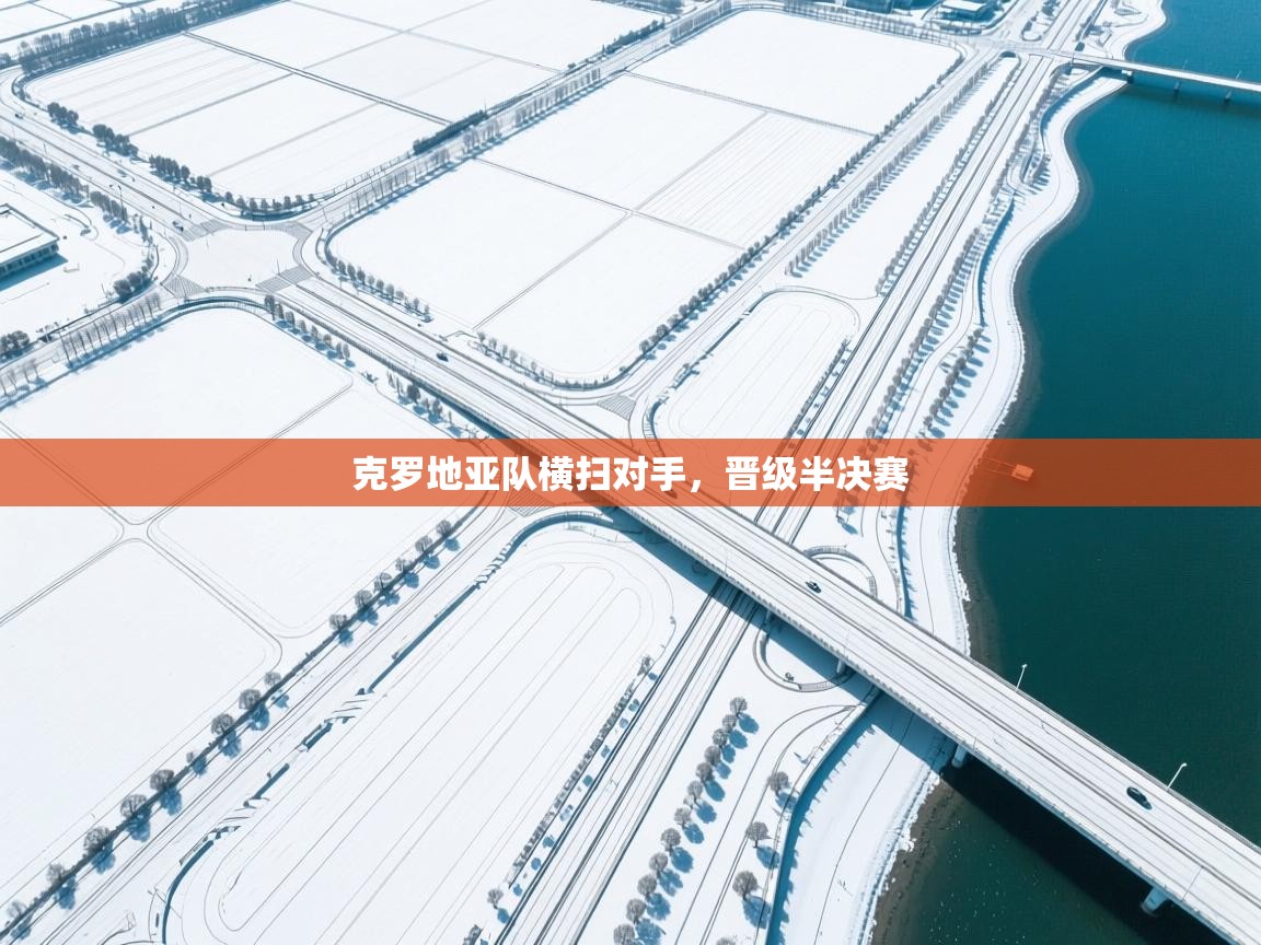 开云体育在线登录-克罗地亚队横扫对手,晋级半决赛 第3张